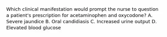 Which clinical manifestation would prompt the nurse to question a patient's prescription for acetaminophen and oxycodone? A. Severe jaundice B. Oral candidiasis C. Increased urine output D. Elevated blood glucose