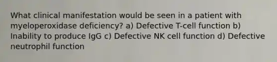 What clinical manifestation would be seen in a patient with myeloperoxidase deficiency? a) Defective T-cell function b) Inability to produce IgG c) Defective NK cell function d) Defective neutrophil function