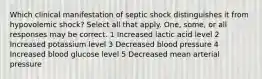 Which clinical manifestation of septic shock distinguishes it from hypovolemic shock? Select all that apply. One, some, or all responses may be correct. 1 Increased lactic acid level 2 Increased potassium level 3 Decreased blood pressure 4 Increased blood glucose level 5 Decreased mean arterial pressure