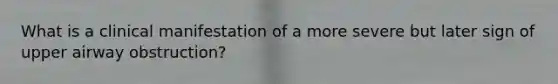 What is a clinical manifestation of a more severe but later sign of upper airway obstruction?