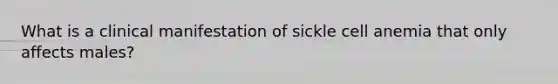 What is a clinical manifestation of sickle cell anemia that only affects males?