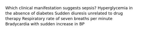 Which clinical manifestation suggests sepsis? Hyperglycemia in the absence of diabetes Sudden diuresis unrelated to drug therapy Respiratory rate of seven breaths per minute Bradycardia with sudden increase in BP