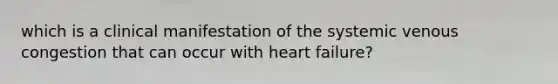 which is a clinical manifestation of the systemic venous congestion that can occur with heart failure?