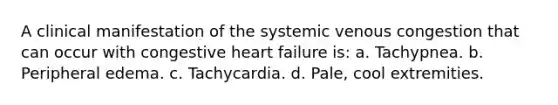 A clinical manifestation of the systemic venous congestion that can occur with congestive heart failure is: a. Tachypnea. b. Peripheral edema. c. Tachycardia. d. Pale, cool extremities.