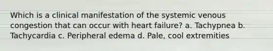 Which is a clinical manifestation of the systemic venous congestion that can occur with heart failure? a. Tachypnea b. Tachycardia c. Peripheral edema d. Pale, cool extremities