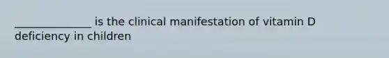 ______________ is the clinical manifestation of vitamin D deficiency in children