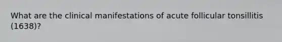 What are the clinical manifestations of acute follicular tonsillitis (1638)?