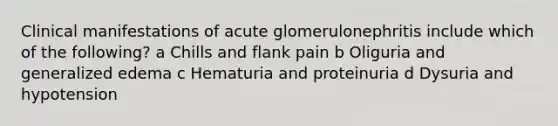 Clinical manifestations of acute glomerulonephritis include which of the following? a Chills and flank pain b Oliguria and generalized edema c Hematuria and proteinuria d Dysuria and hypotension