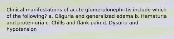 Clinical manifestations of acute glomerulonephritis include which of the following? a. Oliguria and generalized edema b. Hematuria and proteinuria c. Chills and flank pain d. Dysuria and hypotension