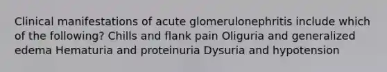 Clinical manifestations of acute glomerulonephritis include which of the following? Chills and flank pain Oliguria and generalized edema Hematuria and proteinuria Dysuria and hypotension