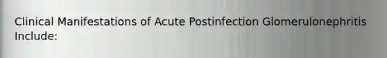 Clinical Manifestations of Acute Postinfection Glomerulonephritis Include: