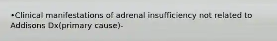 •Clinical manifestations of adrenal insufficiency not related to Addisons Dx(primary cause)-