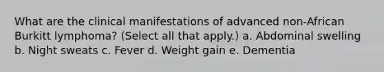 What are the clinical manifestations of advanced non-African Burkitt lymphoma? (Select all that apply.) a. Abdominal swelling b. Night sweats c. Fever d. Weight gain e. Dementia