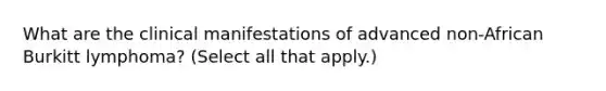 What are the clinical manifestations of advanced non-African Burkitt lymphoma? (Select all that apply.)
