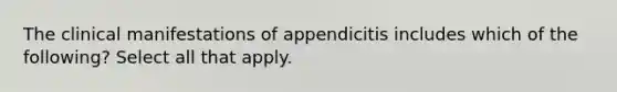 The clinical manifestations of appendicitis includes which of the following? Select all that apply.