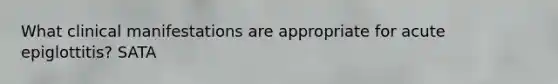 What clinical manifestations are appropriate for acute epiglottitis? SATA