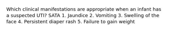 Which clinical manifestations are appropriate when an infant has a suspected UTI? SATA 1. Jaundice 2. Vomiting 3. Swelling of the face 4. Persistent diaper rash 5. Failure to gain weight