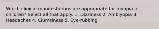 Which clinical manifestations are appropriate for myopia in children? Select all that apply. 1. Dizziness 2. Amblyopia 3. Headaches 4. Clumsiness 5. Eye-rubbing