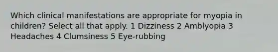 Which clinical manifestations are appropriate for myopia in children? Select all that apply. 1 Dizziness 2 Amblyopia 3 Headaches 4 Clumsiness 5 Eye-rubbing