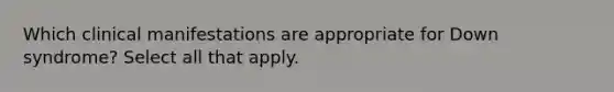 Which clinical manifestations are appropriate for Down syndrome? Select all that apply.