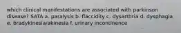 which clinical manifestations are associated with parkinson disease? SATA a. paralysis b. flaccidity c. dysarthria d. dysphagia e. bradykinesia/akinesia f. urinary incontinence