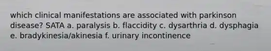 which clinical manifestations are associated with parkinson disease? SATA a. paralysis b. flaccidity c. dysarthria d. dysphagia e. bradykinesia/akinesia f. urinary incontinence