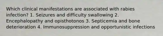 Which clinical manifestations are associated with rabies infection? 1. Seizures and difficulty swallowing 2. Encephalopathy and opisthotonos 3. Septicemia and bone deterioration 4. Immunosuppression and opportunistic infections