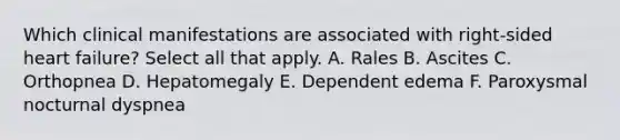 Which clinical manifestations are associated with right-sided heart failure? Select all that apply. A. Rales B. Ascites C. Orthopnea D. Hepatomegaly E. Dependent edema F. Paroxysmal nocturnal dyspnea