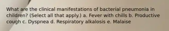 What are the clinical manifestations of bacterial pneumonia in children? (Select all that apply.) a. Fever with chills b. Productive cough c. Dyspnea d. Respiratory alkalosis e. Malaise