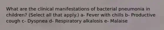 What are the clinical manifestations of bacterial pneumonia in children? (Select all that apply.) a- Fever with chills b- Productive cough c- Dyspnea d- Respiratory alkalosis e- Malaise