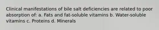 Clinical manifestations of bile salt deficiencies are related to poor absorption of: a. Fats and fat-soluble vitamins b. Water-soluble vitamins c. Proteins d. Minerals