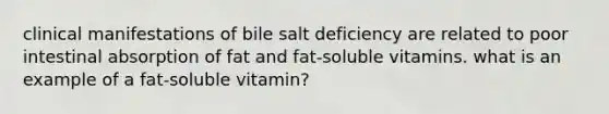 clinical manifestations of bile salt deficiency are related to poor intestinal absorption of fat and fat-soluble vitamins. what is an example of a fat-soluble vitamin?