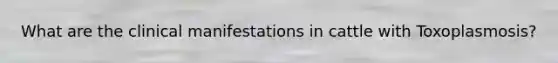 What are the clinical manifestations in cattle with Toxoplasmosis?