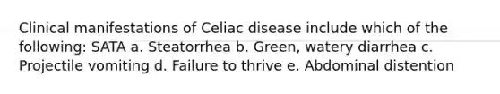 Clinical manifestations of Celiac disease include which of the following: SATA a. Steatorrhea b. Green, watery diarrhea c. Projectile vomiting d. Failure to thrive e. Abdominal distention