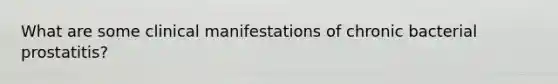 What are some clinical manifestations of chronic bacterial prostatitis?