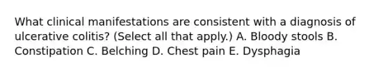 What clinical manifestations are consistent with a diagnosis of ulcerative colitis? (Select all that apply.) A. Bloody stools B. Constipation C. Belching D. Chest pain E. Dysphagia