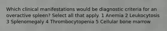 Which clinical manifestations would be diagnostic criteria for an overactive spleen? Select all that apply. 1 Anemia 2 Leukocytosis 3 Splenomegaly 4 Thrombocytopenia 5 Cellular bone marrow