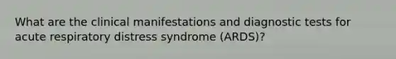 What are the clinical manifestations and diagnostic tests for acute respiratory distress syndrome (ARDS)?