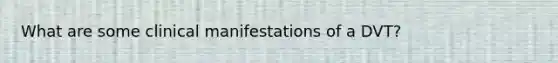 What are some clinical manifestations of a DVT?