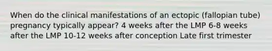 When do the clinical manifestations of an ectopic (fallopian tube) pregnancy typically appear? 4 weeks after the LMP 6-8 weeks after the LMP 10-12 weeks after conception Late first trimester