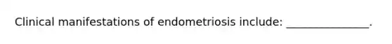 Clinical manifestations of endometriosis include: _______________.