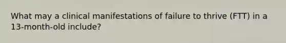 What may a clinical manifestations of failure to thrive (FTT) in a 13-month-old include?