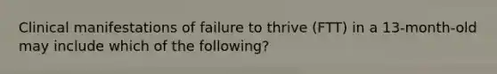 Clinical manifestations of failure to thrive (FTT) in a 13-month-old may include which of the following?