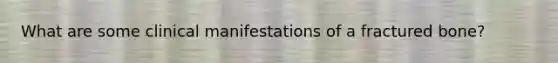 What are some clinical manifestations of a fractured bone?