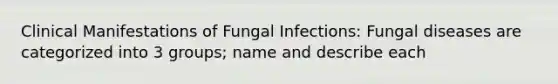 Clinical Manifestations of Fungal Infections: Fungal diseases are categorized into 3 groups; name and describe each