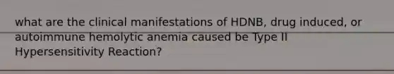 what are the clinical manifestations of HDNB, drug induced, or autoimmune hemolytic anemia caused be Type II Hypersensitivity Reaction?