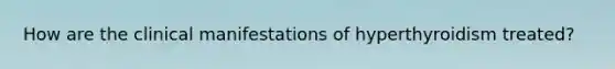 How are the clinical manifestations of hyperthyroidism treated?