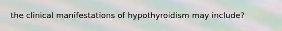 the clinical manifestations of hypothyroidism may include?