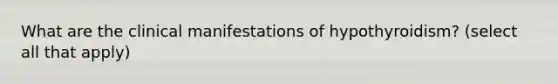 What are the clinical manifestations of hypothyroidism? (select all that apply)