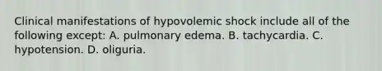 Clinical manifestations of hypovolemic shock include all of the following except: A. pulmonary edema. B. tachycardia. C. hypotension. D. oliguria.